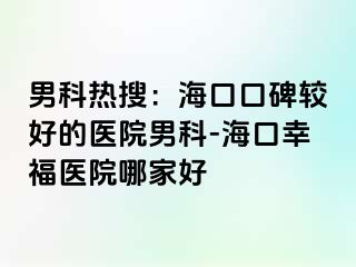 男科热搜：海口口碑较好的医院男科-海口幸福医院哪家好