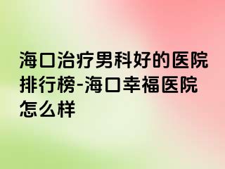 海口治疗男科好的医院排行榜-海口幸福医院怎么样