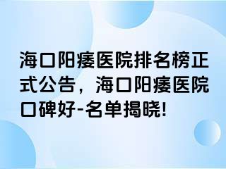 海口阳痿医院排名榜正式公告，海口阳痿医院口碑好-名单揭晓!