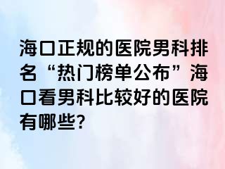 海口正规的医院男科排名“热门榜单公布”海口看男科比较好的医院有哪些?