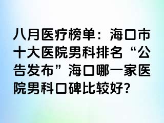 八月医疗榜单：海口市十大医院男科排名“公告发布”海口哪一家医院男科口碑比较好?