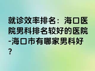 就诊效率排名：海口医院男科排名较好的医院-海口市有哪家男科好?