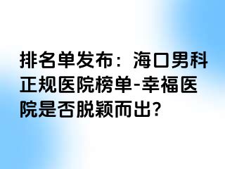 排名单发布：海口男科正规医院榜单-幸福医院是否脱颖而出?