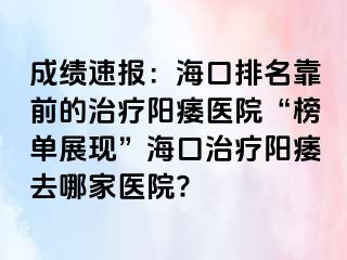 成绩速报：海口排名靠前的治疗阳痿医院“榜单展现”海口治疗阳痿去哪家医院?