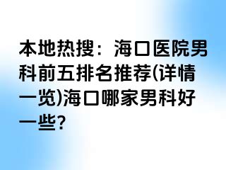 本地热搜：海口医院男科前五排名推荐(详情一览)海口哪家男科好一些?