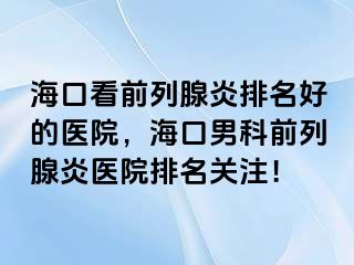 海口看前列腺炎排名好的医院，海口男科前列腺炎医院排名关注！