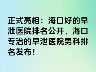 正式亮相：海口好的早泄医院排名公开，海口专治的早泄医院男科排名发布！