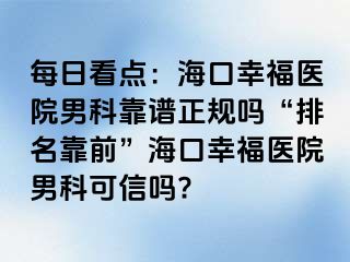 每日看点：海口幸福医院男科靠谱正规吗“排名靠前”海口幸福医院男科可信吗?