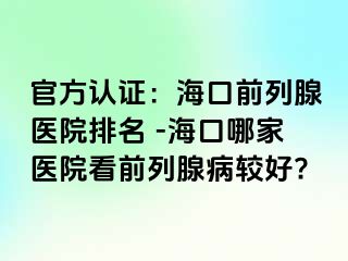 官方认证：海口前列腺医院排名 -海口哪家医院看前列腺病较好?