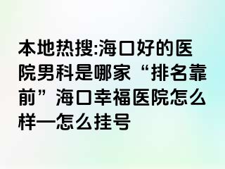 本地热搜:海口好的医院男科是哪家“排名靠前”海口幸福医院怎么样—怎么挂号