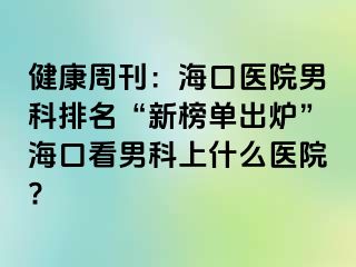 健康周刊：海口医院男科排名“新榜单出炉”海口看男科上什么医院?