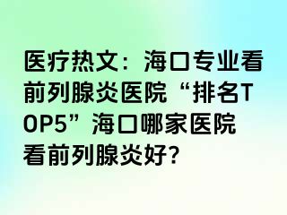 医疗热文：海口专业看前列腺炎医院“排名TOP5”海口哪家医院看前列腺炎好?