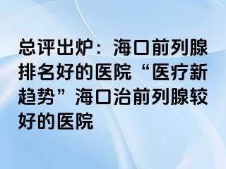 总评出炉：海口前列腺排名好的医院“医疗新趋势”海口治前列腺较好的医院