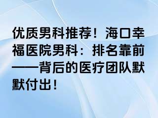 优质男科推荐！海口幸福医院男科：排名靠前——背后的医疗团队默默付出！