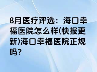 8月医疗评选：海口幸福医院怎么样(快报更新)海口幸福医院正规吗?