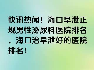 快讯热闻！海口早泄正规男性泌尿科医院排名，海口治早泄好的医院排名！