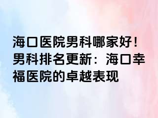 海口医院男科哪家好！男科排名更新：海口幸福医院的卓越表现