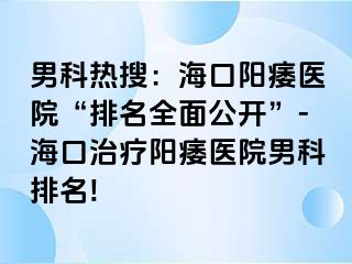 男科热搜：海口阳痿医院“排名全面公开”-海口治疗阳痿医院男科排名!