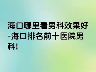 海口哪里看男科效果好-海口排名前十医院男科!