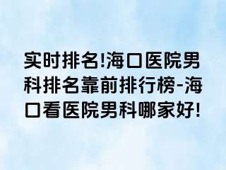 实时排名!海口医院男科排名靠前排行榜-海口看医院男科哪家好!