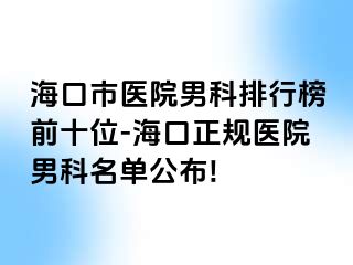 海口市医院男科排行榜前十位-海口正规医院男科名单公布!