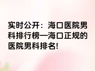 实时公开：海口医院男科排行榜—海口正规的医院男科排名!