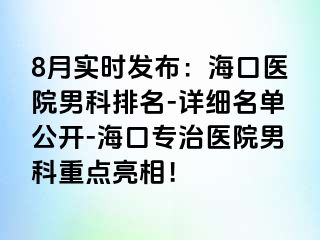 8月实时发布：海口医院男科排名-详细名单公开-海口专治医院男科重点亮相！