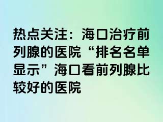 热点关注：海口治疗前列腺的医院“排名名单显示”海口看前列腺比较好的医院