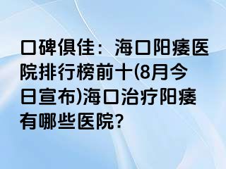 口碑俱佳：海口阳痿医院排行榜前十(8月今日宣布)海口治疗阳痿有哪些医院?