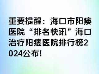 重要提醒：海口市阳痿医院“排名快讯”海口治疗阳痿医院排行榜2024公布!