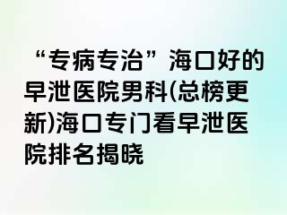 “专病专治”海口好的早泄医院男科(总榜更新)海口专门看早泄医院排名揭晓