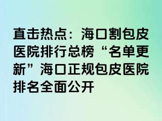 直击热点：海口割包皮医院排行总榜“名单更新”海口正规包皮医院排名全面公开