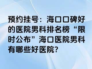 预约挂号：海口口碑好的医院男科排名榜“限时公布”海口医院男科有哪些好医院?