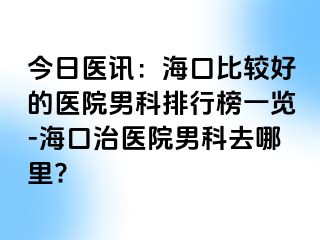 今日医讯：海口比较好的医院男科排行榜一览-海口治医院男科去哪里?