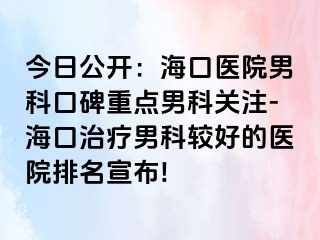 今日公开：海口医院男科口碑重点男科关注-海口治疗男科较好的医院排名宣布!