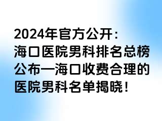 2024年官方公开：海口医院男科排名总榜公布—海口收费合理的医院男科名单揭晓！