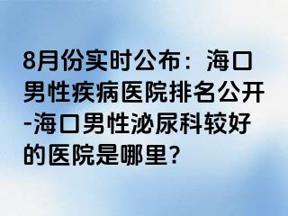 8月份实时公布：海口男性疾病医院排名公开-海口男性泌尿科较好的医院是哪里?