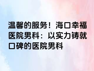 温馨的服务！海口幸福医院男科：以实力铸就口碑的医院男科