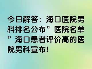 今日解答：海口医院男科排名公布”医院名单”海口患者评价高的医院男科宣布!