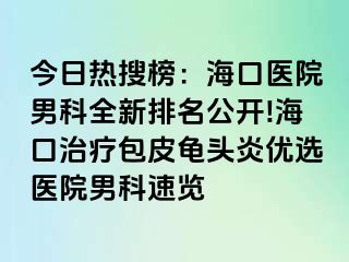 今日热搜榜：海口医院男科全新排名公开!海口治疗包皮龟头炎优选医院男科速览