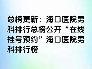 总榜更新：海口医院男科排行总榜公开“在线挂号预约”海口医院男科排行榜