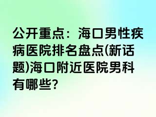 公开重点：海口男性疾病医院排名盘点(新话题)海口附近医院男科有哪些?