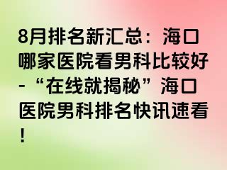 8月排名新汇总：海口哪家医院看男科比较好-“在线就揭秘”海口医院男科排名快讯速看！