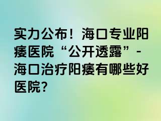 实力公布！海口专业阳痿医院“公开透露”-海口治疗阳痿有哪些好医院？