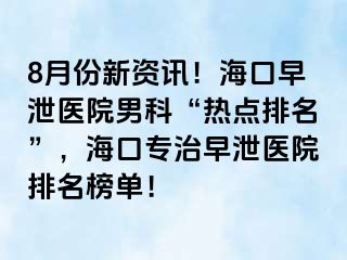 8月份新资讯！海口早泄医院男科“热点排名”，海口专治早泄医院排名榜单！