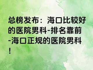 总榜发布：海口比较好的医院男科-排名靠前-海口正规的医院男科！