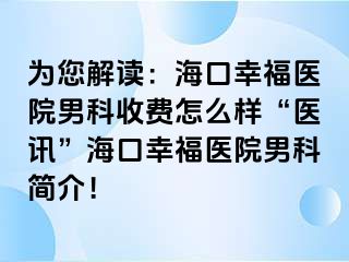 为您解读：海口幸福医院男科收费怎么样“医讯”海口幸福医院男科简介！