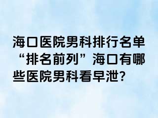 海口医院男科排行名单“排名前列”海口有哪些医院男科看早泄?