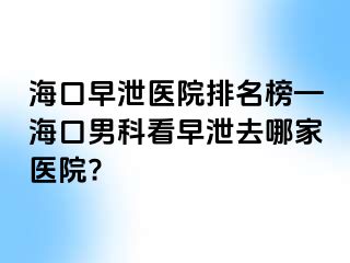 海口早泄医院排名榜—海口男科看早泄去哪家医院?