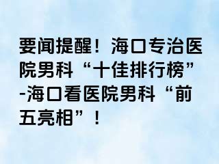 要闻提醒！海口专治医院男科“十佳排行榜”-海口看医院男科“前五亮相”！